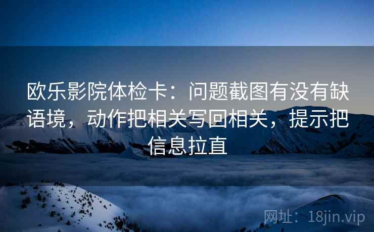 欧乐影院体检卡:问题截图有没有缺语境,动作把相关写回相关,提示把信息拉直