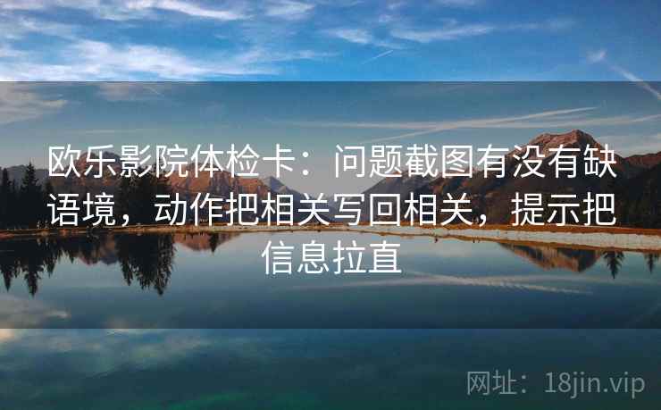 欧乐影院体检卡：问题截图有没有缺语境，动作把相关写回相关，提示把信息拉直