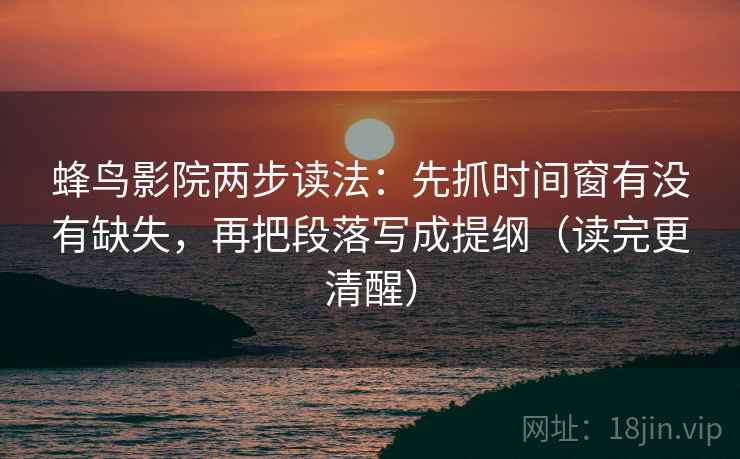 蜂鸟影院两步读法:先抓时间窗有没有缺失,再把段落写成提纲(读完更清醒)