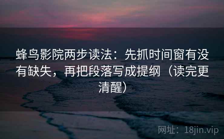 蜂鸟影院两步读法:先抓时间窗有没有缺失,再把段落写成提纲(读完更清醒) 蜂鸟影院两步读法:先抓时间窗有没有缺失,再把段落写成提纲(读完更清醒)