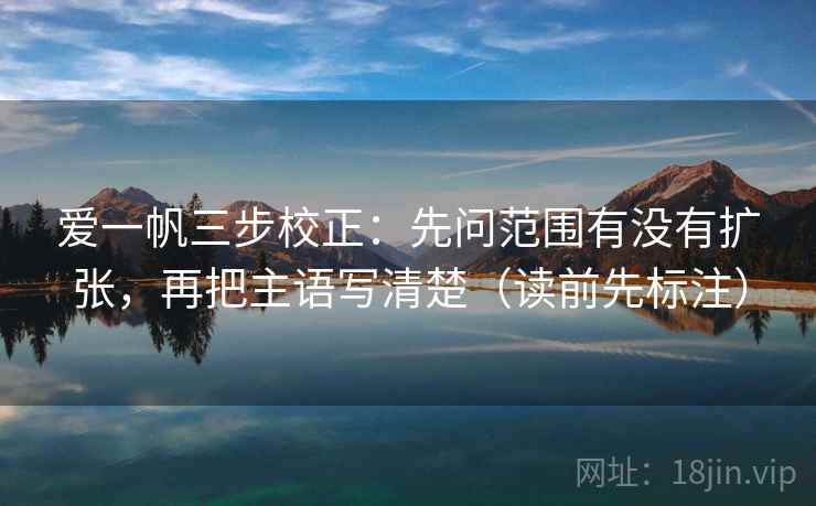 爱一帆三步校正：先问范围有没有扩张，再把主语写清楚（读前先标注）