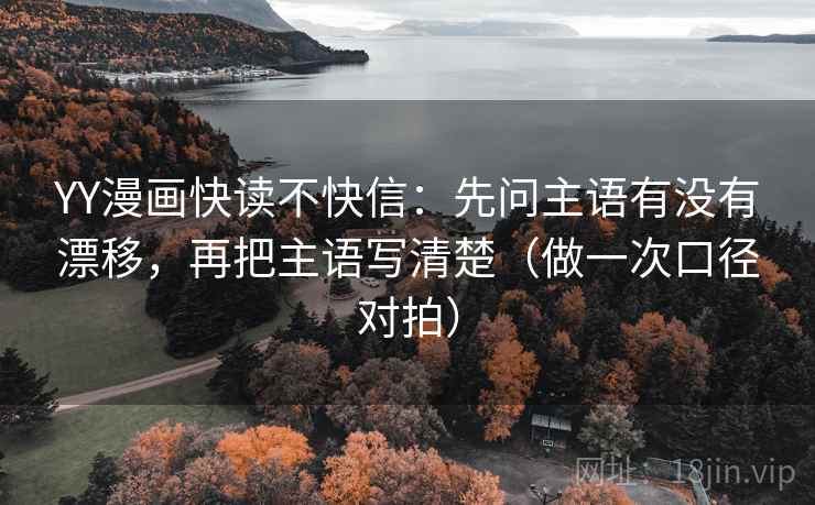 YY漫画快读不快信:先问主语有没有漂移,再把主语写清楚(做一次口径对拍)