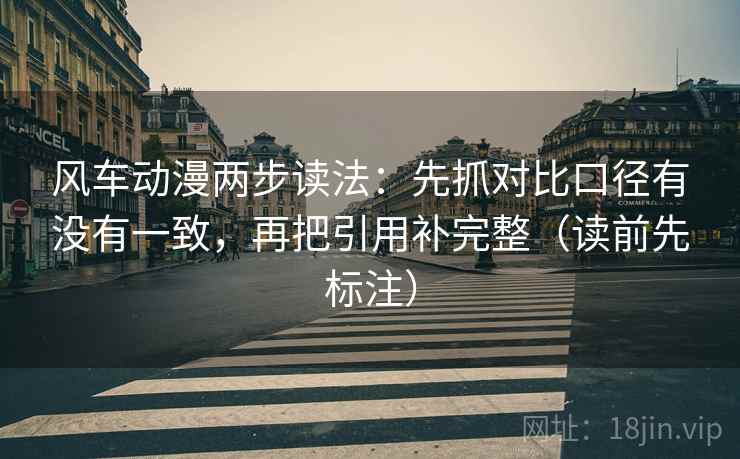 风车动漫两步读法:先抓对比口径有没有一致,再把引用补完整(读前先标注)