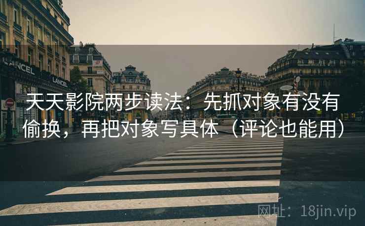 天天影院两步读法:先抓对象有没有偷换,再把对象写具体(评论也能用)