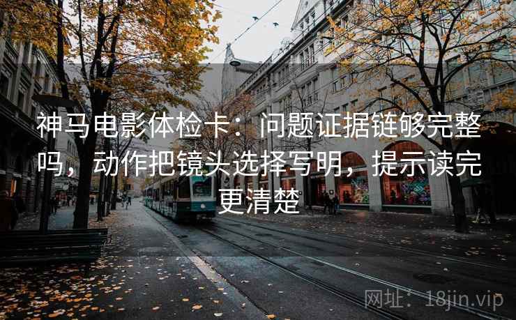 神马电影体检卡:问题证据链够完整吗,动作把镜头选择写明,提示读完更清楚