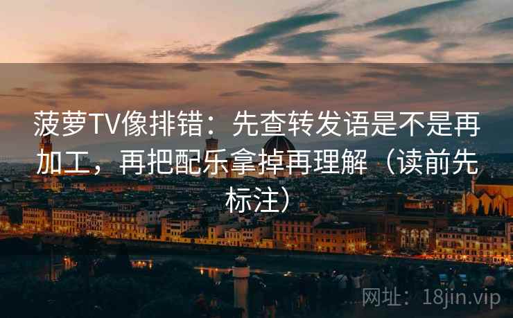 菠萝TV像排错:先查转发语是不是再加工,再把配乐拿掉再理解(读前先标注)