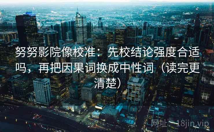 努努影院像校准:先校结论强度合适吗,再把因果词换成中性词(读完更清楚) 努努影院像校准:先校结论强度合适吗,再把因果词换成中性词(读完更清楚)